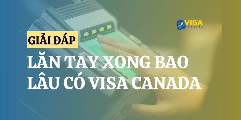 [Giải đáp] Lăn tay xong bao lâu có visa du lịch Canada?