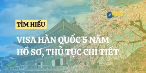 Visa Hàn Quốc 5 năm: Hồ sơ và thủ tục chi tiết